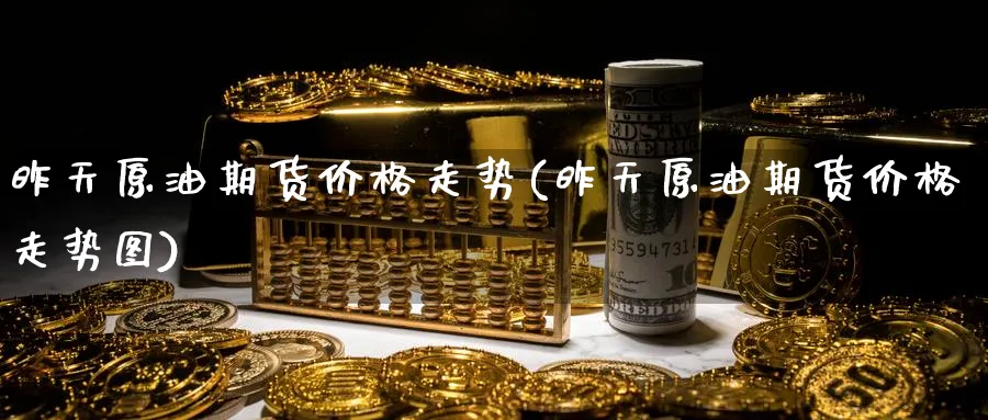 昨天原油期货价格走势(昨天原油期货价格走势图)_期货直播_第1张_青花期货直播间 昨天原油期货价格走势(昨天原油期货价格走势图)_https://qh.ynbygsw.com_期货直播_第1张