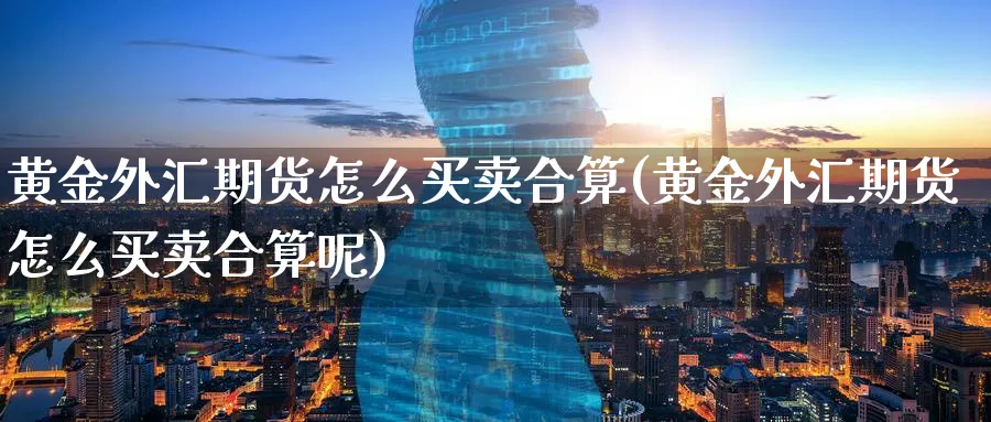 黄金外汇期货怎么买卖合算(黄金外汇期货怎么买卖合算呢)_https://qh.ynbygsw.com_期货喊单_第1张