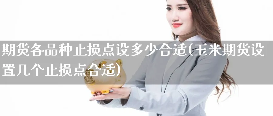 期货各品种止损点设多少合适(玉米期货设置几个止损点合适)_期货直播_第1张_青花期货直播间 期货各品种止损点设多少合适(玉米期货设置几个止损点合适)_https://qh.ynbygsw.com_期货直播_第1张