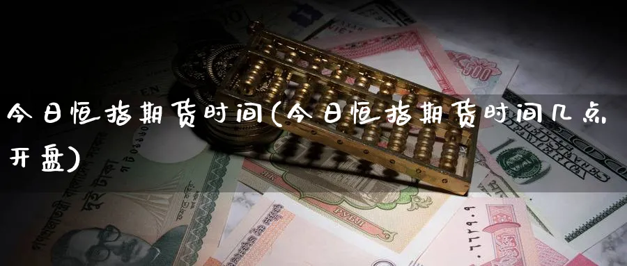 今日恒指期货时间(今日恒指期货时间几点开盘)_https://qh.ynbygsw.com_期货交易_第1张