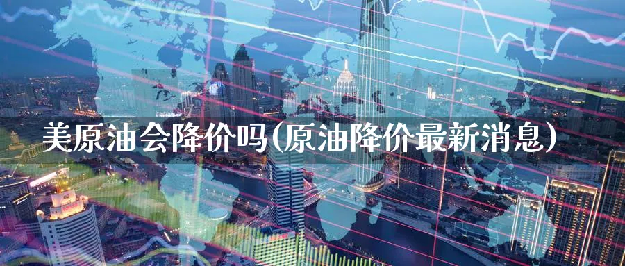 美原油会降价吗(原油降价最新消息)_财金知识_第1张_青花期货直播间 美原油会降价吗(原油降价最新消息)_https://qh.ynbygsw.com_财金知识_第1张