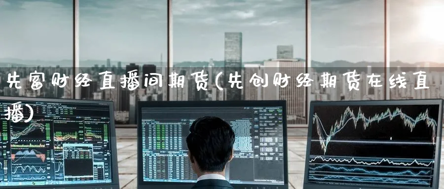 先富财经直播间期货(先创财经期货在线直播)_期货直播_第1张_青花期货直播间 先富财经直播间期货(先创财经期货在线直播)_https://qh.ynbygsw.com_期货直播_第1张