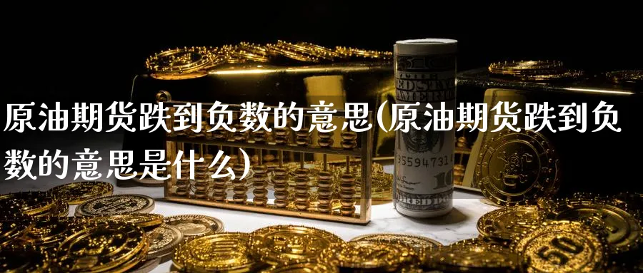原油期货跌到负数的意思(原油期货跌到负数的意思是什么)_期货交易_第1张_青花期货直播间 原油期货跌到负数的意思(原油期货跌到负数的意思是什么)_https://qh.ynbygsw.com_期货交易_第1张