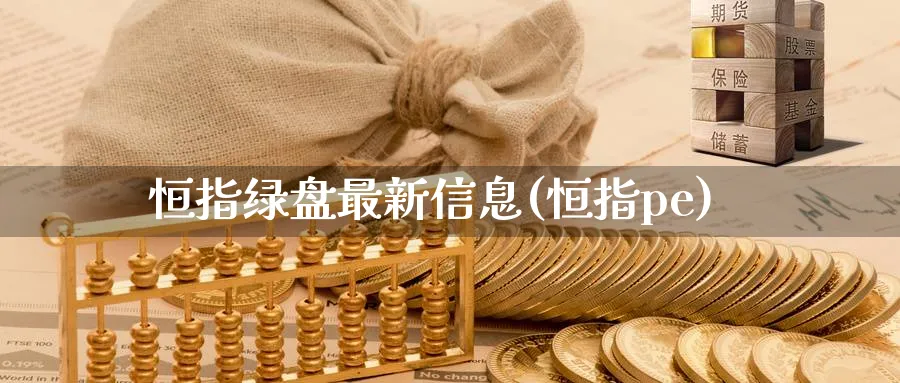 恒指绿盘最新信息(恒指pe)_财金百科_第1张_青花期货直播间 恒指绿盘最新信息(恒指pe)_https://qh.ynbygsw.com_财金百科_第1张