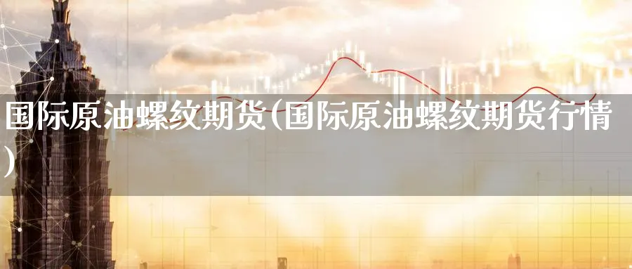 国际原油螺纹期货(国际原油螺纹期货行情)_期货直播_第1张_青花期货直播间 国际原油螺纹期货(国际原油螺纹期货行情)_https://qh.ynbygsw.com_期货直播_第1张