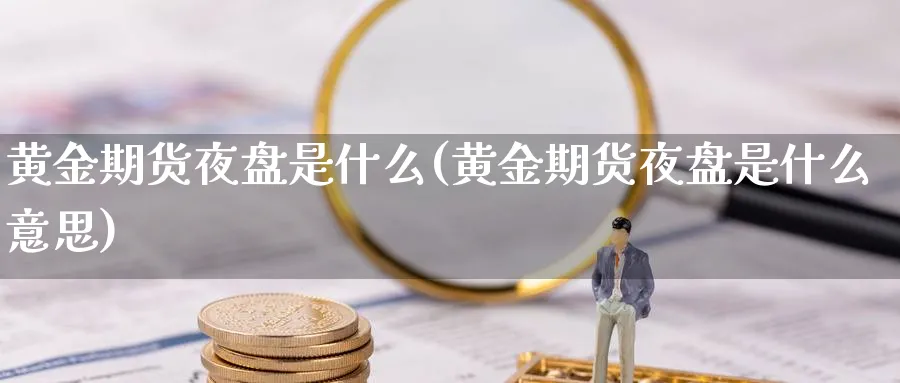 黄金期货夜盘是什么(黄金期货夜盘是什么意思)_期货喊单_第1张_青花期货直播间 黄金期货夜盘是什么(黄金期货夜盘是什么意思)_https://qh.ynbygsw.com_期货喊单_第1张