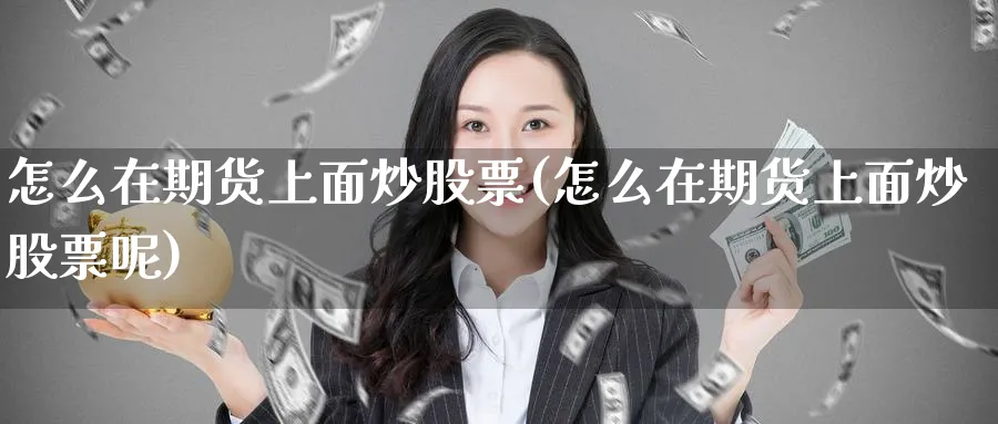 怎么在期货上面炒股票(怎么在期货上面炒股票呢)_财金知识_第1张_青花期货直播间 怎么在期货上面炒股票(怎么在期货上面炒股票呢)_https://qh.ynbygsw.com_财金知识_第1张