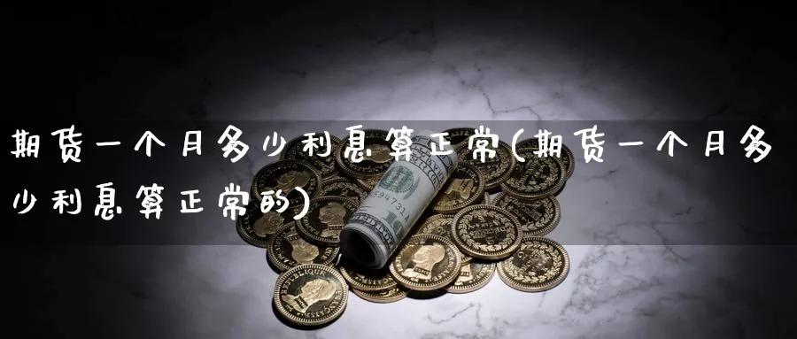 期货一个月多少利息算正常(期货一个月多少利息算正常的)_期货喊单_第1张_青花期货直播间 期货一个月多少利息算正常(期货一个月多少利息算正常的)_https://qh.ynbygsw.com_期货喊单_第1张