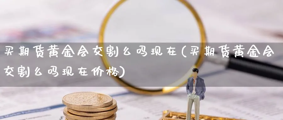 买期货黄金会交割么吗现在(买期货黄金会交割么吗现在价格)_国际期货_第1张_青花期货直播间 买期货黄金会交割么吗现在(买期货黄金会交割么吗现在价格)_https://qh.ynbygsw.com_国际期货_第1张