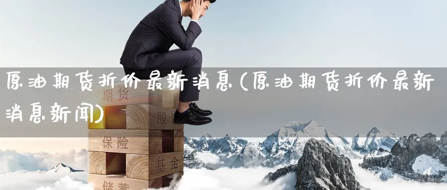 原油期货折价最新消息(原油期货折价最新消息新闻)_https://qh.ynbygsw.com_财金百科_第1张