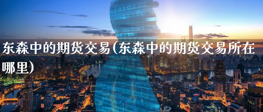 东森中的期货交易(东森中的期货交易所在哪里)_期货喊单_第1张_青花期货直播间 东森中的期货交易(东森中的期货交易所在哪里)_https://qh.ynbygsw.com_期货喊单_第1张