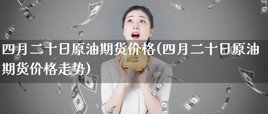 四月二十日原油期货价格(四月二十日原油期货价格走势)_财金知识_第1张_青花期货直播间 四月二十日原油期货价格(四月二十日原油期货价格走势)_https://qh.ynbygsw.com_财金知识_第1张