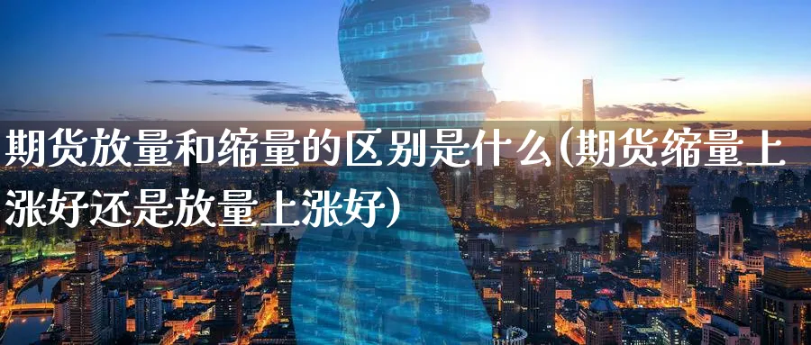 期货放量和缩量的区别是什么(期货缩量上涨好还是放量上涨好)_财金百科_第1张_青花期货直播间 期货放量和缩量的区别是什么(期货缩量上涨好还是放量上涨好)_https://qh.ynbygsw.com_财金百科_第1张
