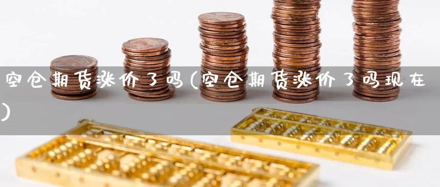 空仓期货涨价了吗(空仓期货涨价了吗现在)_财金百科_第1张_青花期货直播间 空仓期货涨价了吗(空仓期货涨价了吗现在)_https://qh.ynbygsw.com_财金百科_第1张