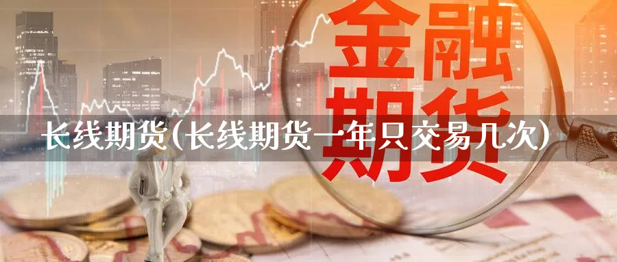 长线期货(长线期货一年只交易几次)_期货交易_第1张_青花期货直播间 长线期货(长线期货一年只交易几次)_https://qh.ynbygsw.com_期货交易_第1张