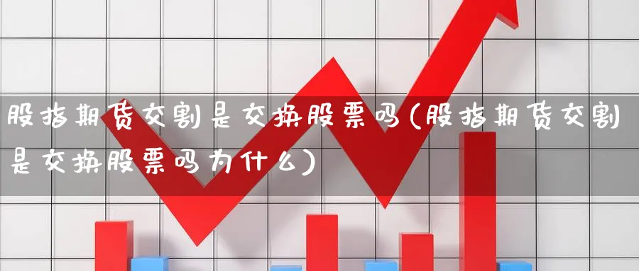 股指期货交割是交换股票吗(股指期货交割是交换股票吗为什么)_财金百科_第1张_青花期货直播间 股指期货交割是交换股票吗(股指期货交割是交换股票吗为什么)_https://qh.ynbygsw.com_财金百科_第1张