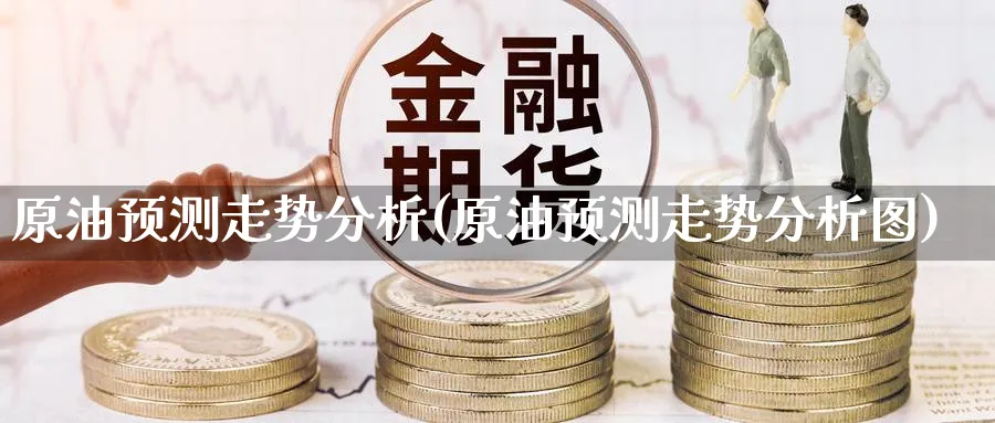 原油预测走势分析(原油预测走势分析图)_财金知识_第1张_青花期货直播间 原油预测走势分析(原油预测走势分析图)_https://qh.ynbygsw.com_财金知识_第1张