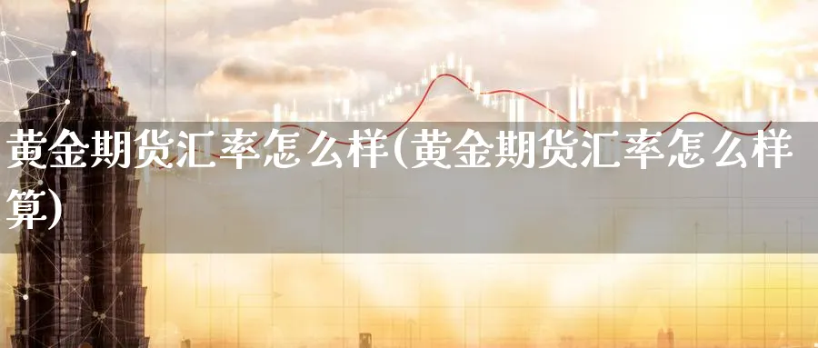 黄金期货汇率怎么样(黄金期货汇率怎么样算)_财金知识_第1张_青花期货直播间 黄金期货汇率怎么样(黄金期货汇率怎么样算)_https://qh.ynbygsw.com_财金知识_第1张