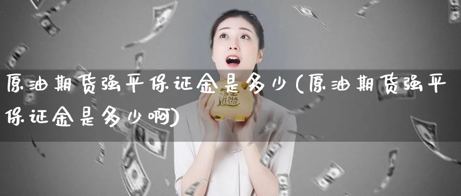 原油期货强平保证金是多少(原油期货强平保证金是多少啊)_期货喊单_第1张_青花期货直播间 原油期货强平保证金是多少(原油期货强平保证金是多少啊)_https://qh.ynbygsw.com_期货喊单_第1张