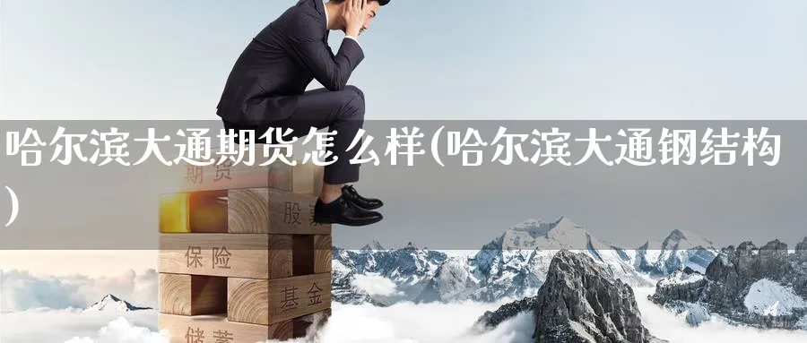 哈尔滨大通期货怎么样(哈尔滨大通钢结构)_期货交易_第1张_青花期货直播间 哈尔滨大通期货怎么样(哈尔滨大通钢结构)_https://qh.ynbygsw.com_期货交易_第1张