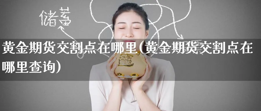 黄金期货交割点在哪里(黄金期货交割点在哪里查询)_财金百科_第1张_青花期货直播间 黄金期货交割点在哪里(黄金期货交割点在哪里查询)_https://qh.ynbygsw.com_财金百科_第1张