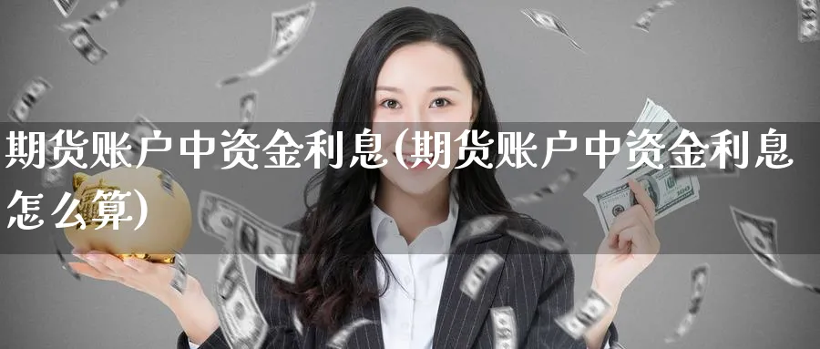 期货账户中资金利息(期货账户中资金利息怎么算)_期货喊单_第1张_青花期货直播间 期货账户中资金利息(期货账户中资金利息怎么算)_https://qh.ynbygsw.com_期货喊单_第1张