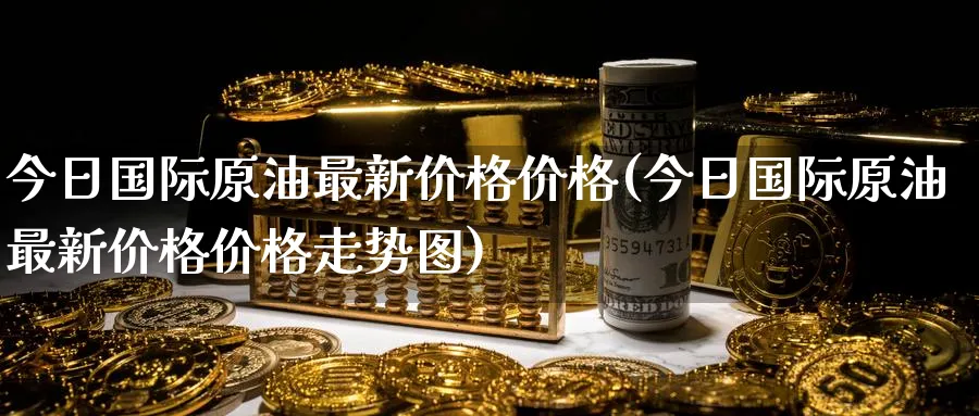 今日国际原油最新价格价格(今日国际原油最新价格价格走势图)_https://qh.ynbygsw.com_财金知识_第1张