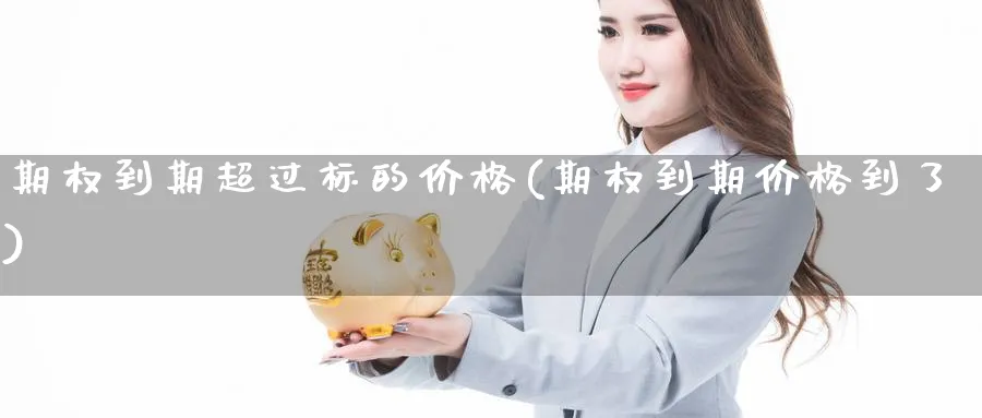 期权到期超过标的价格(期权到期价格到了)_财金百科_第1张_青花期货直播间 期权到期超过标的价格(期权到期价格到了)_https://qh.ynbygsw.com_财金百科_第1张