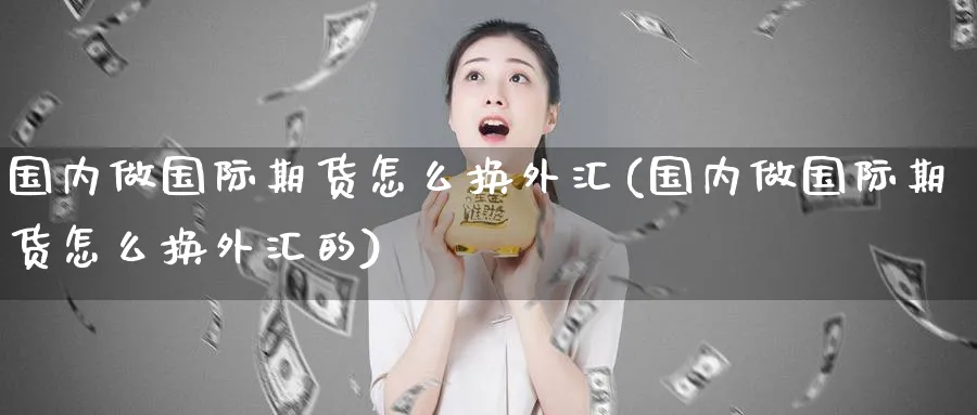国内做国际期货怎么换外汇(国内做国际期货怎么换外汇的)_财金知识_第1张_青花期货直播间 国内做国际期货怎么换外汇(国内做国际期货怎么换外汇的)_https://qh.ynbygsw.com_财金知识_第1张