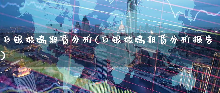 白银玻璃期货分析(白银玻璃期货分析报告)_https://qh.ynbygsw.com_财金知识_第1张