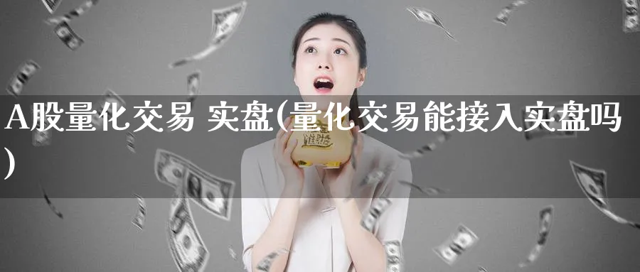 A股量化交易 实盘(量化交易能接入实盘吗)_期货交易_第1张_青花期货直播间 A股量化交易 实盘(量化交易能接入实盘吗)_https://qh.ynbygsw.com_期货交易_第1张