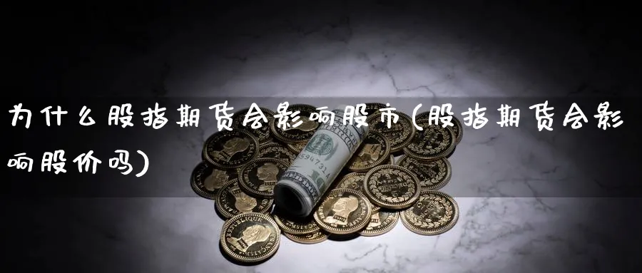 为什么股指期货会影响股市(股指期货会影响股价吗)_https://qh.ynbygsw.com_期货喊单_第1张