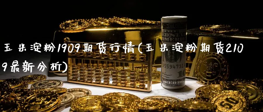 玉米淀粉1909期货行情(玉米淀粉期货2109最新分析)_https://qh.ynbygsw.com_期货直播_第1张