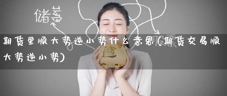 期货里顺大势逆小势什么意思(期货交易顺大势逆小势)_财金百科_第1张_青花期货直播间 期货里顺大势逆小势什么意思(期货交易顺大势逆小势)_https://qh.ynbygsw.com_财金百科_第1张