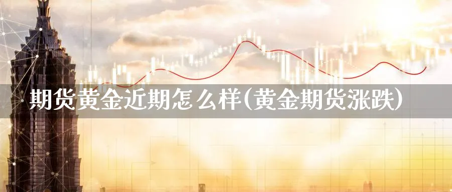 期货黄金近期怎么样(黄金期货涨跌)_期货交易_第1张_青花期货直播间 期货黄金近期怎么样(黄金期货涨跌)_https://qh.ynbygsw.com_期货交易_第1张