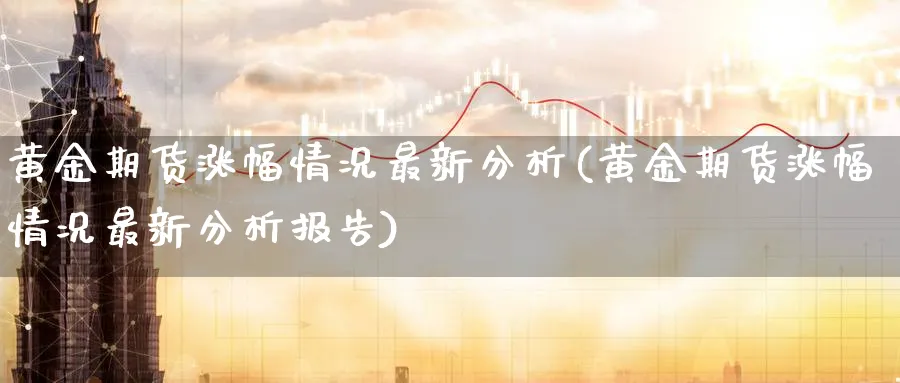 黄金期货涨幅情况最新分析(黄金期货涨幅情况最新分析报告)_期货喊单_第1张_青花期货直播间 黄金期货涨幅情况最新分析(黄金期货涨幅情况最新分析报告)_https://qh.ynbygsw.com_期货喊单_第1张