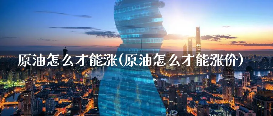 原油怎么才能涨(原油怎么才能涨价)_期货交易_第1张_青花期货直播间 原油怎么才能涨(原油怎么才能涨价)_https://qh.ynbygsw.com_期货交易_第1张