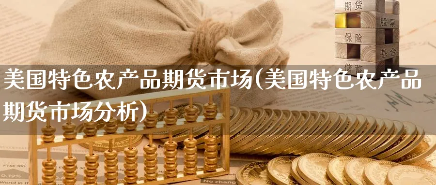 美国特色农产品期货市场(美国特色农产品期货市场分析)_财金百科_第1张_青花期货直播间 美国特色农产品期货市场(美国特色农产品期货市场分析)_https://qh.ynbygsw.com_财金百科_第1张