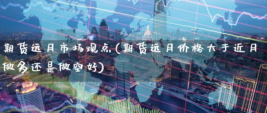 期货远月市场观点(期货远月价格大于近月做多还是做空好)_期货交易_第1张_青花期货直播间 期货远月市场观点(期货远月价格大于近月做多还是做空好)_https://qh.ynbygsw.com_期货交易_第1张