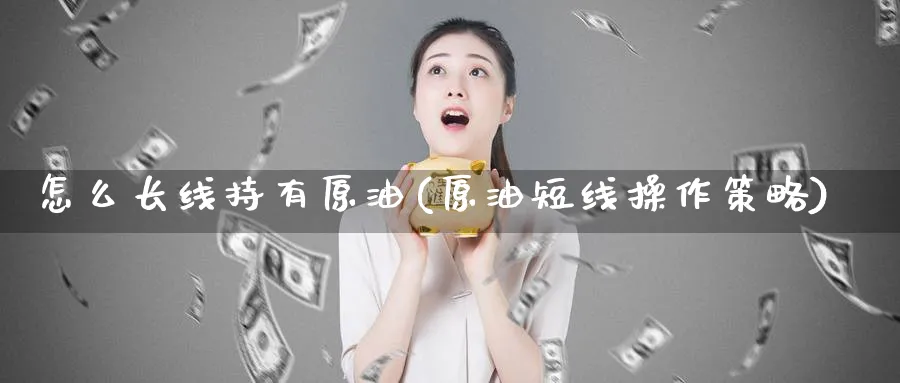 怎么长线持有原油(原油短线操作策略)_https://qh.ynbygsw.com_期货交易_第1张