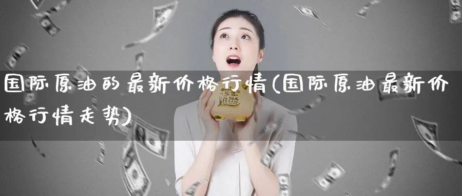 国际原油的最新价格行情(国际原油最新价格行情走势)_期货喊单_第1张_青花期货直播间 国际原油的最新价格行情(国际原油最新价格行情走势)_https://qh.ynbygsw.com_期货喊单_第1张