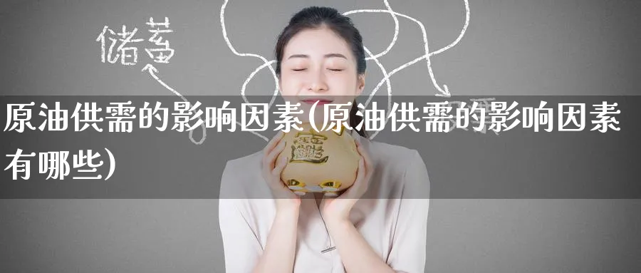 原油供需的影响因素(原油供需的影响因素有哪些)_期货喊单_第1张_青花期货直播间 原油供需的影响因素(原油供需的影响因素有哪些)_https://qh.ynbygsw.com_期货喊单_第1张