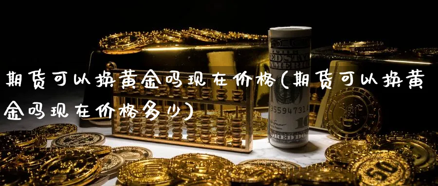 期货可以换黄金吗现在价格(期货可以换黄金吗现在价格多少)_财金知识_第1张_青花期货直播间 期货可以换黄金吗现在价格(期货可以换黄金吗现在价格多少)_https://qh.ynbygsw.com_财金知识_第1张