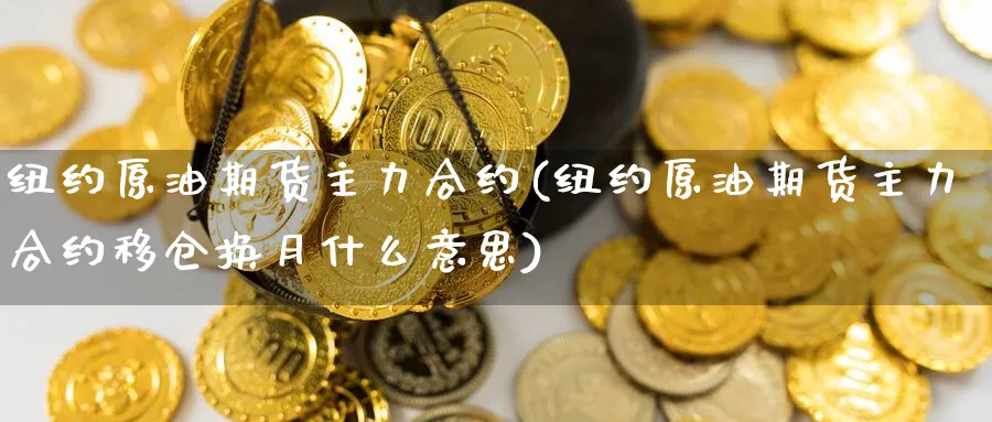 纽约原油期货主力合约(纽约原油期货主力合约移仓换月什么意思)_财金知识_第1张_青花期货直播间 纽约原油期货主力合约(纽约原油期货主力合约移仓换月什么意思)_https://qh.ynbygsw.com_财金知识_第1张