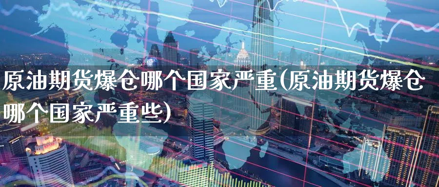 原油期货爆仓哪个国家严重(原油期货爆仓哪个国家严重些)_财金知识_第1张_青花期货直播间 原油期货爆仓哪个国家严重(原油期货爆仓哪个国家严重些)_https://qh.ynbygsw.com_财金知识_第1张