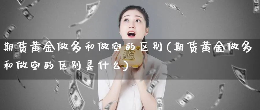 期货黄金做多和做空的区别(期货黄金做多和做空的区别是什么)_期货交易_第1张_青花期货直播间 期货黄金做多和做空的区别(期货黄金做多和做空的区别是什么)_https://qh.ynbygsw.com_期货交易_第1张