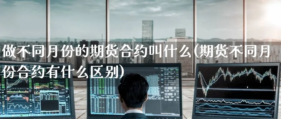 做不同月份的期货合约叫什么(期货不同月份合约有什么区别)_国际期货_第1张_青花期货直播间 做不同月份的期货合约叫什么(期货不同月份合约有什么区别)_https://qh.ynbygsw.com_国际期货_第1张
