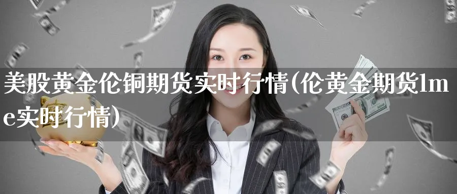美股黄金伦铜期货实时行情(伦黄金期货lme实时行情)_期货直播_第1张_青花期货直播间 美股黄金伦铜期货实时行情(伦黄金期货lme实时行情)_https://qh.ynbygsw.com_期货直播_第1张