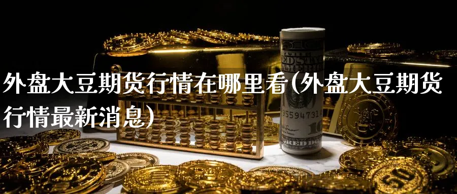 外盘大豆期货行情在哪里看(外盘大豆期货行情最新消息)_https://qh.ynbygsw.com_期货直播_第1张