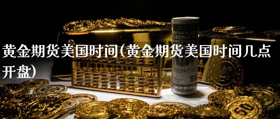 黄金期货美国时间(黄金期货美国时间几点开盘)_国际期货_第1张_青花期货直播间 黄金期货美国时间(黄金期货美国时间几点开盘)_https://qh.ynbygsw.com_国际期货_第1张